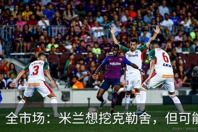 全市场：米兰想挖克勒舍，但可能带不走哈敦