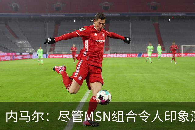 内马尔：尽管MSN组合令人印象深刻，但效力巴黎才是我生涯巅峰期