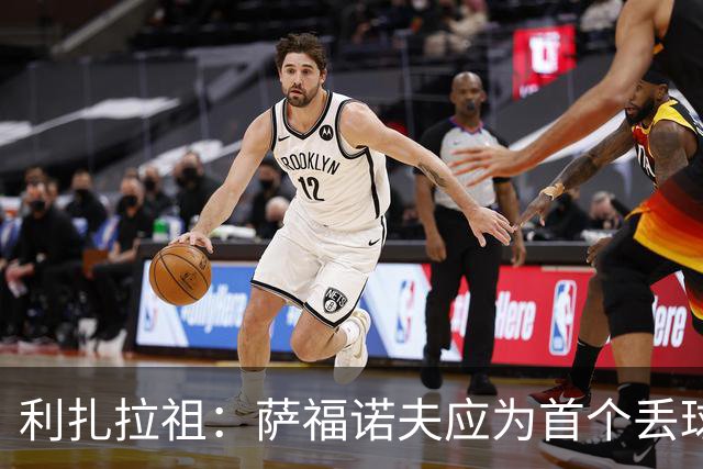 利扎拉祖：萨福诺夫应为首个丢球负责；杜埃压力越大发挥越好