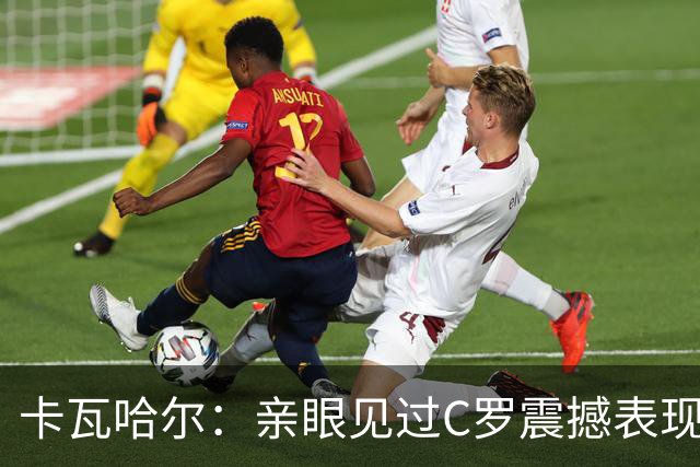 卡瓦哈尔：亲眼见过C罗震撼表现 佩服C罗劳尔等人常年是皇马主力