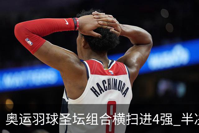 奥运羽球圣坛组合横扫进4强 半决赛将战日本组合