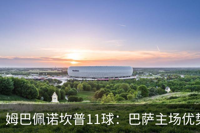 姆巴佩诺坎普11球：巴萨主场优势与猎手反制
