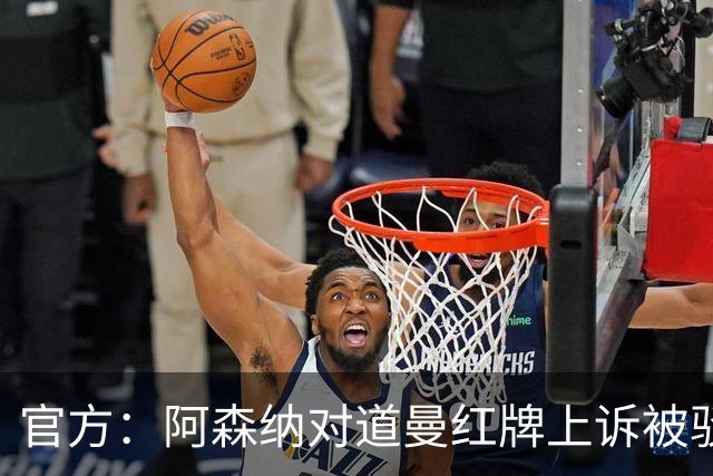 官方：阿森纳对道曼红牌上诉被驳回！意媒：枪手竞争科莫后卫拉蒙