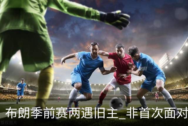 布朗季前赛两遇旧主 非首次面对绿军