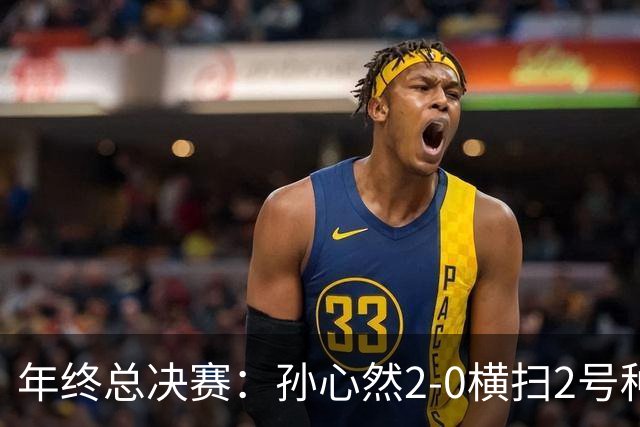 年终总决赛：孙心然2-0横扫2号种子 连续4场一盘未丢晋级决赛