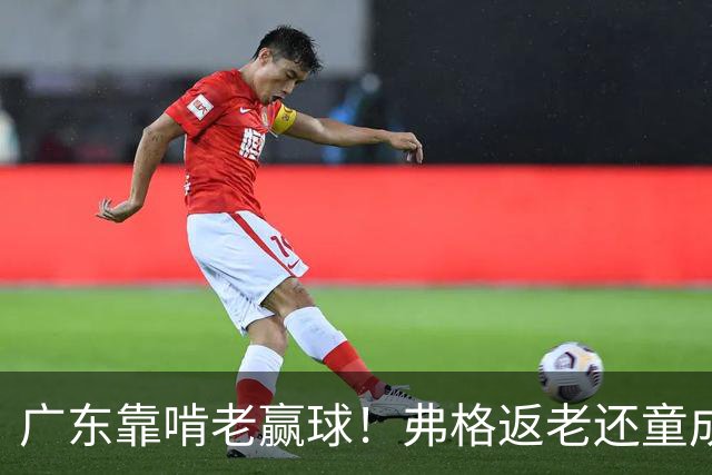 广东靠啃老赢球！弗格返老还童成MVP 周鹏扮演精神领袖 徐杰学着点