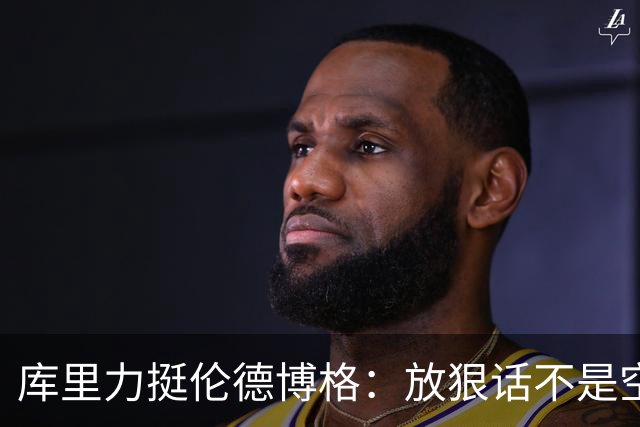 库里力挺伦德博格：放狠话不是空谈 他有实力兑现自己的言论