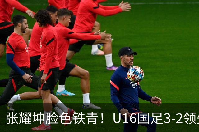 张耀坤脸色铁青！U16国足3-2领先+11打10：最后竟被追平+2人染红被罚下