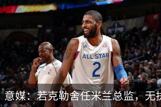 意媒：若克勒舍任米兰总监，无执照也不影响运作