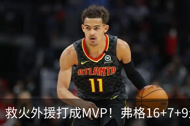 救火外援打成MVP！弗格16+7+9连续救主 正负值+40冠绝全场