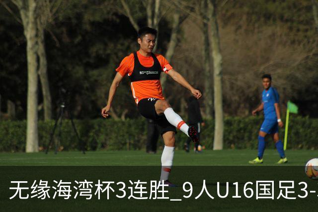 无缘海湾杯3连胜 9人U16国足3-3巴林 杨宸硕世界波 彭显宸送点+染红