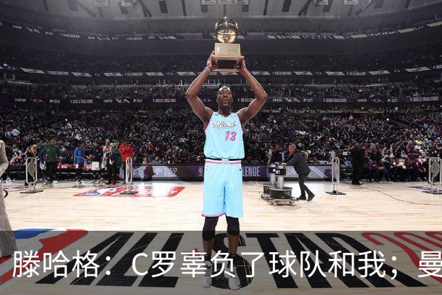 滕哈格：C罗辜负了球队和我；曼联高层纵容有毒的更衣室文化