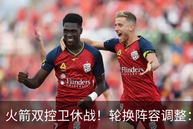 火箭双控卫休战！轮换阵容调整：10人变8人，5新人配3老将，合力击落老鹰