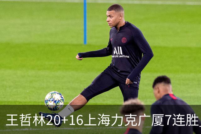 王哲林20+16上海力克广厦7连胜 孙铭徽20+7+9