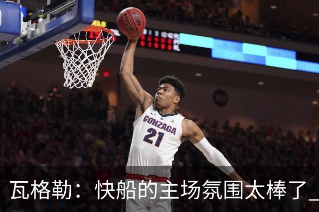 瓦格勒：快船的主场氛围太棒了 我真的很喜欢在这里打球