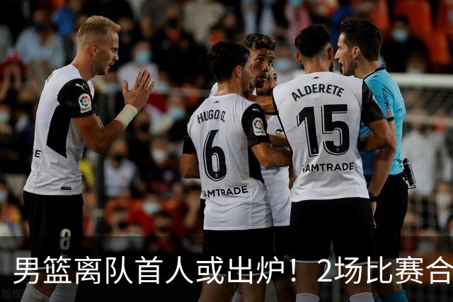 男篮离队首人或出炉！2场比赛合计14分1板，他比周琦王哲林差远了
