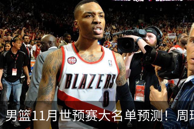 男篮11月世预赛大名单预测！周琦回归成定局，上海男篮或成大赢家，赵睿恐难取代廖三宁
