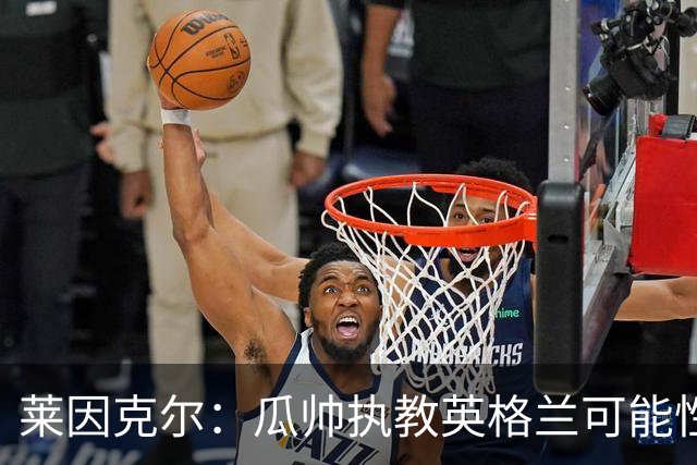 莱因克尔：瓜帅执教英格兰可能性不大