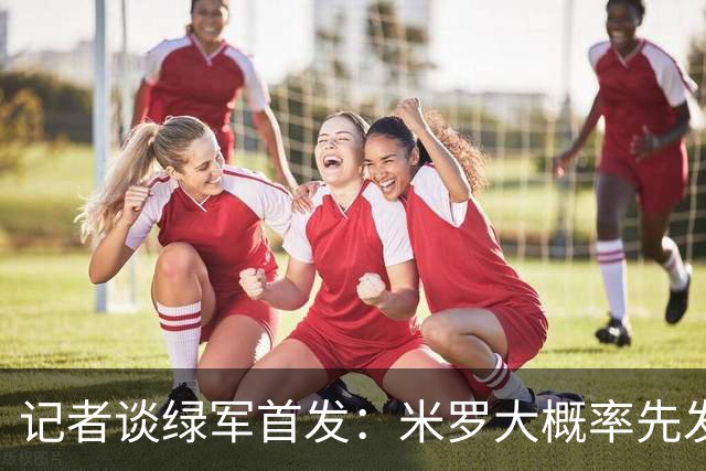 记者谈绿军首发：米罗大概率先发 沃尔什这个位置需要观察