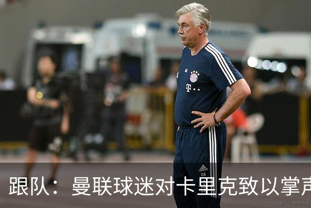 跟队：曼联球迷对卡里克致以掌声，之后狂嘘曼联球员
