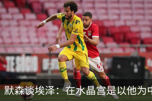 默森谈埃泽：在水晶宫是以他为中心，在枪手表现不佳会立即被换下