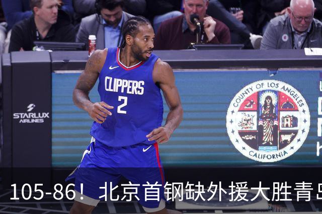 105-86！北京首钢缺外援大胜青岛刘维伟赛后直言：7个国手怎么打