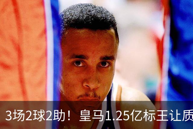 3场2球2助！皇马1.25亿标王让质疑哑火
