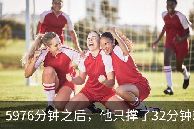 5976分钟之后，他只撑了32分钟就被换下