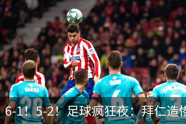 6-1！5-2！足球疯狂夜：拜仁造惨案，药厂让二追五，利物浦淘汰切尔西