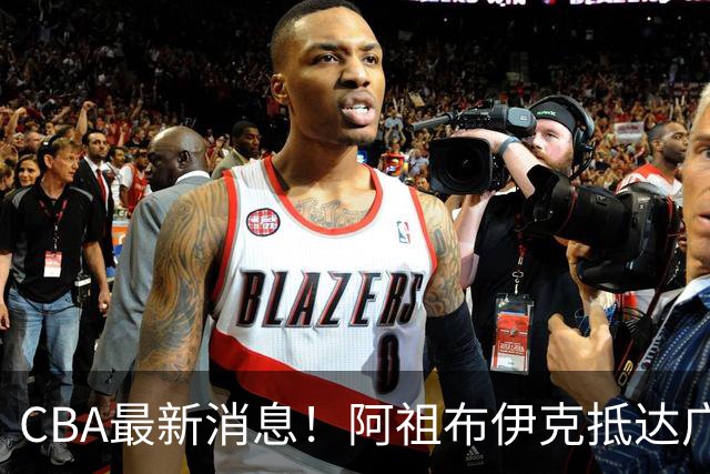 CBA最新消息！阿祖布伊克抵达广东，辽宁确定新核心，高诗岩自宣缺席第一阶段